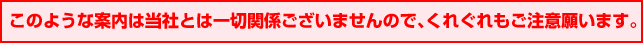 このような案内は弊社とは一切関係ございませんので、くれぐれもご注意願います。